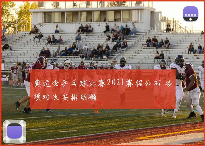 奥运会乒乓球比赛2021赛程公布 各项对决安排明确