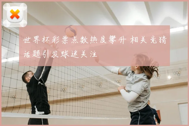 世界杯彩票点数热度攀升 相关竞猜话题引发球迷关注