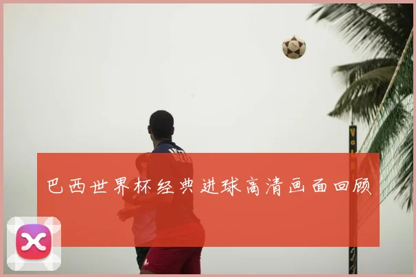 巴西世界杯经典进球高清画面回顾