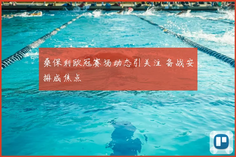 桑保利欧冠赛场动态引关注 备战安排成焦点