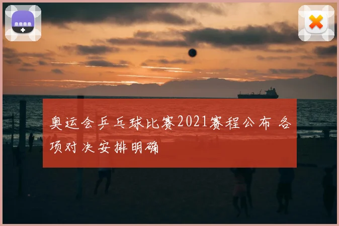 奥运会乒乓球比赛2021赛程公布 各项对决安排明确