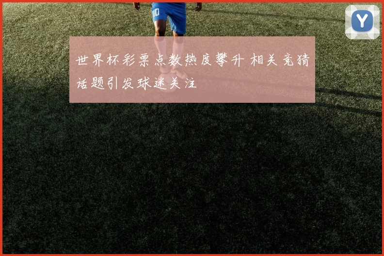 世界杯彩票点数热度攀升 相关竞猜话题引发球迷关注