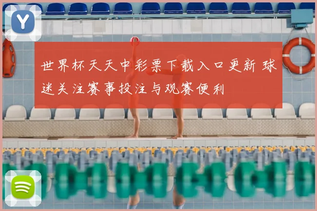 世界杯天天中彩票下载入口更新 球迷关注赛事投注与观赛便利