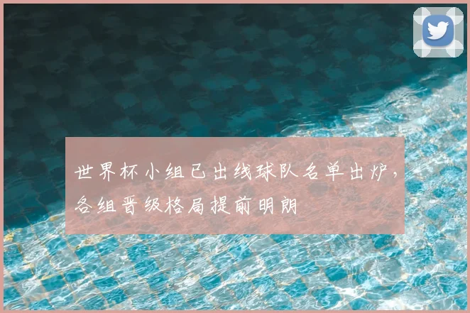 世界杯小组已出线球队名单出炉，各组晋级格局提前明朗