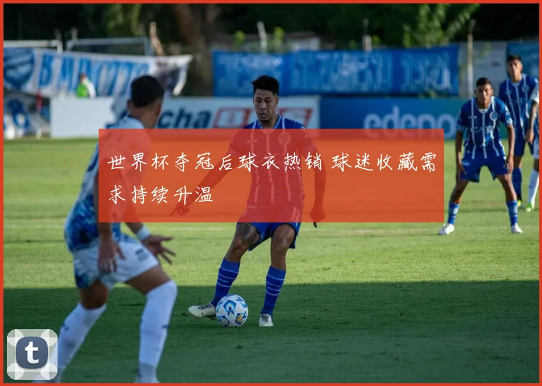 世界杯夺冠后球衣热销 球迷收藏需求持续升温
