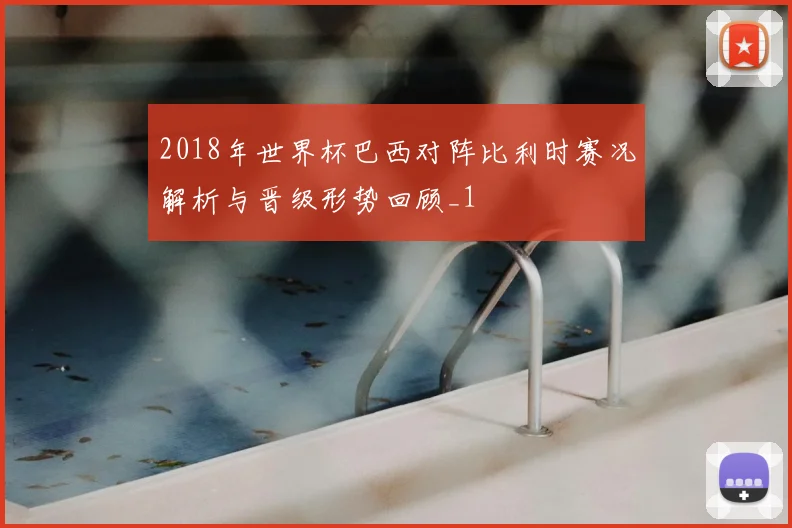 2018年世界杯巴西对阵比利时赛况解析与晋级形势回顾_1