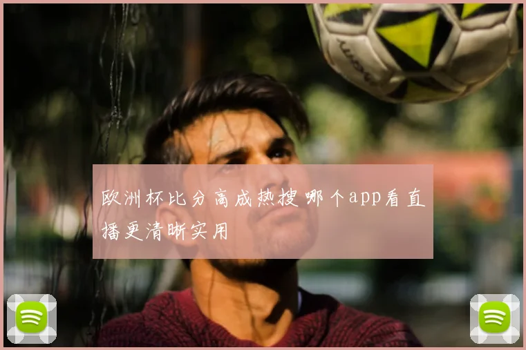 欧洲杯比分高成热搜 哪个app看直播更清晰实用
