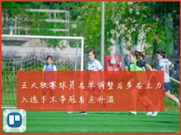 五大联赛球员名单调整后多名主力入选季末争冠看点升温