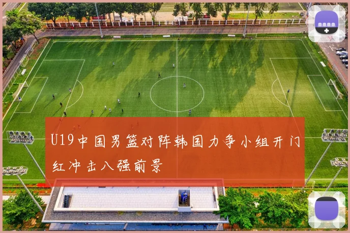 U19中国男篮对阵韩国力争小组开门红冲击八强前景