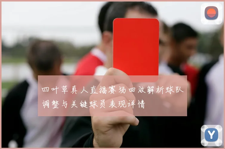 四叶草真人直播赛场回放解析球队调整与关键球员表现详情