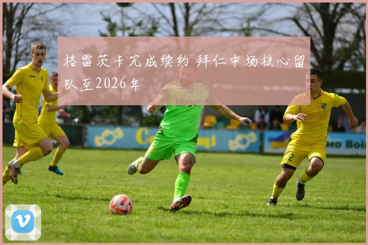 格雷茨卡完成续约 拜仁中场核心留队至2026年