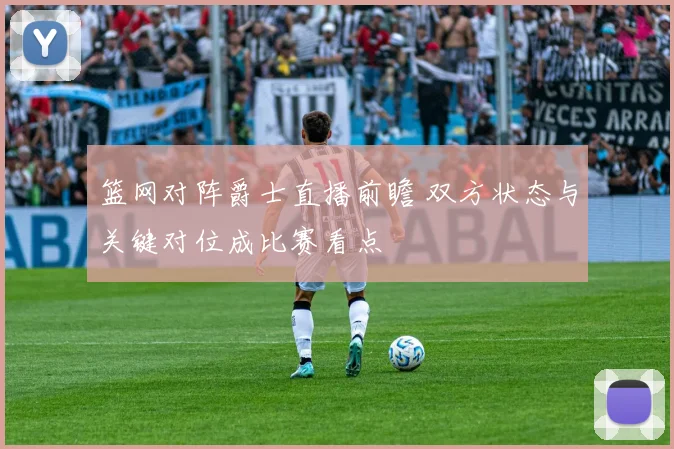 篮网对阵爵士直播前瞻 双方状态与关键对位成比赛看点
