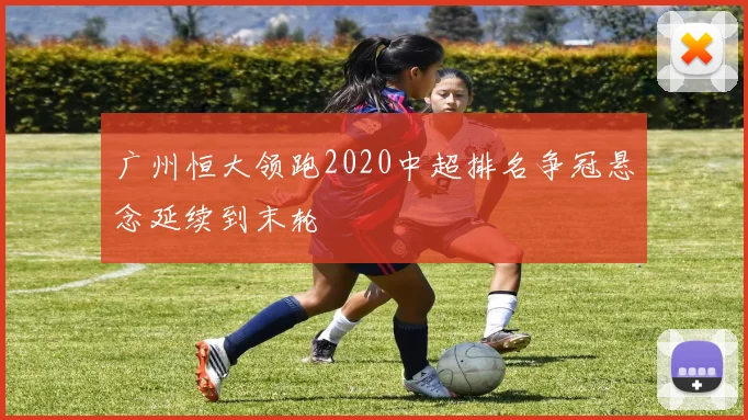 广州恒大领跑2020中超排名争冠悬念延续到末轮