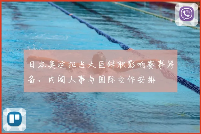 日本奥运担当大臣辞职影响赛事筹备、内阁人事与国际合作安排