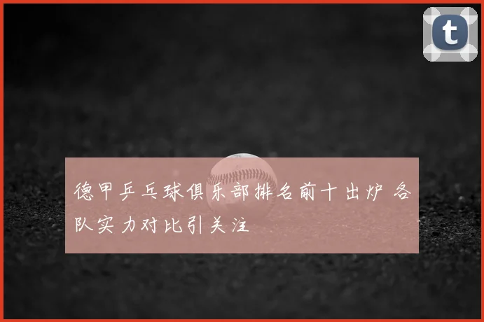 德甲乒乓球俱乐部排名前十出炉 各队实力对比引关注