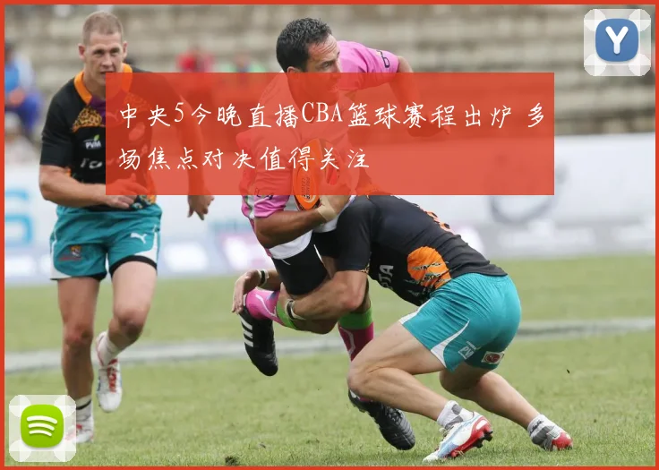 中央5今晚直播CBA篮球赛程出炉 多场焦点对决值得关注