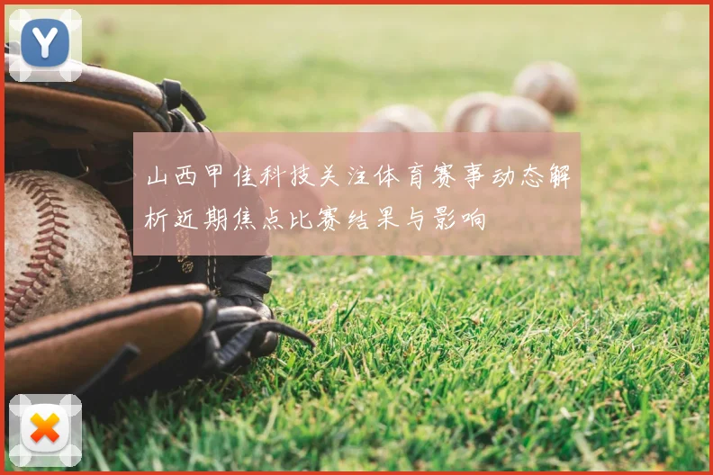山西甲佳科技关注体育赛事动态解析近期焦点比赛结果与影响