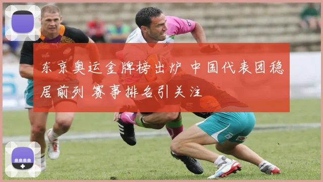 东京奥运金牌榜出炉 中国代表团稳居前列 赛事排名引关注