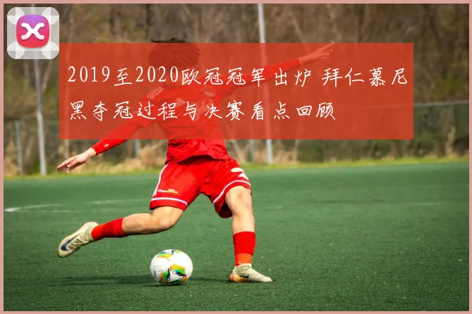 2019至2020欧冠冠军出炉 拜仁慕尼黑夺冠过程与决赛看点回顾