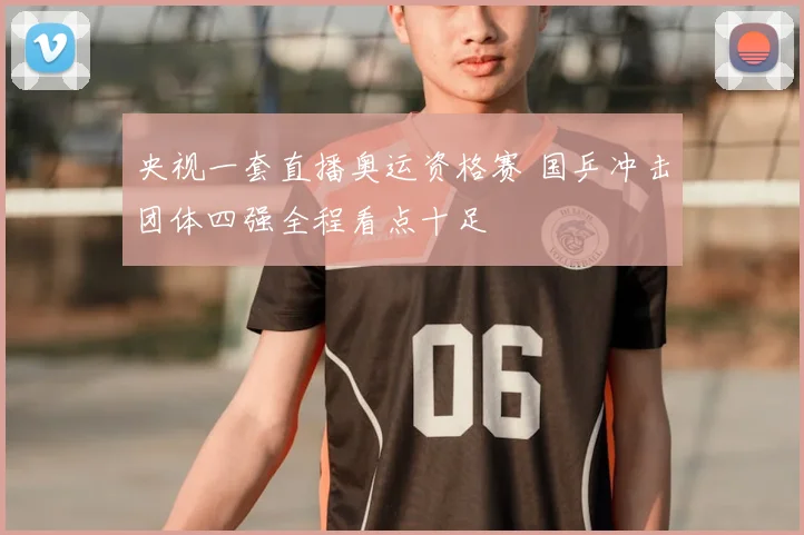 央视一套直播奥运资格赛 国乒冲击团体四强全程看点十足