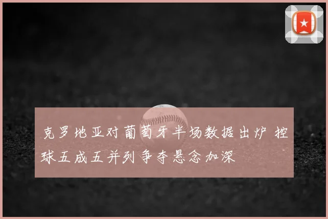 克罗地亚对葡萄牙半场数据出炉 控球五成五并列争夺悬念加深