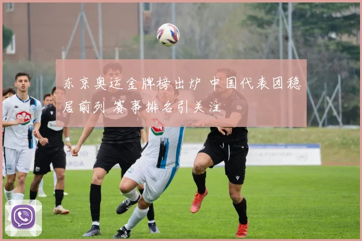 东京奥运金牌榜出炉 中国代表团稳居前列 赛事排名引关注