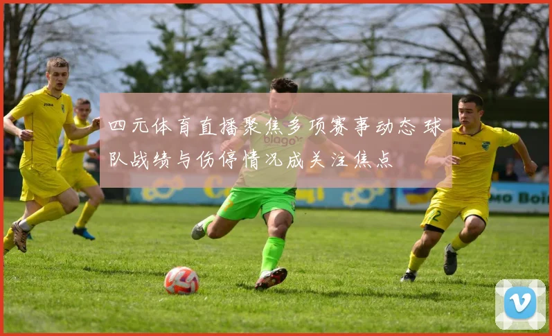 四元体育直播聚焦多项赛事动态 球队战绩与伤停情况成关注焦点
