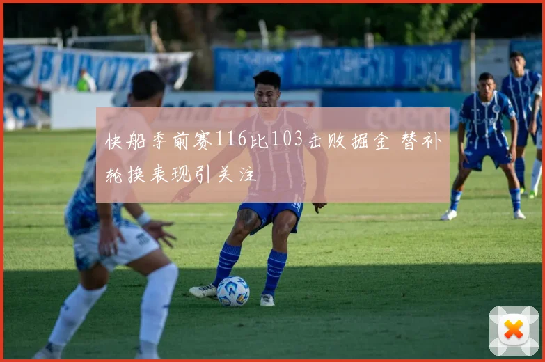 快船季前赛116比103击败掘金 替补轮换表现引关注