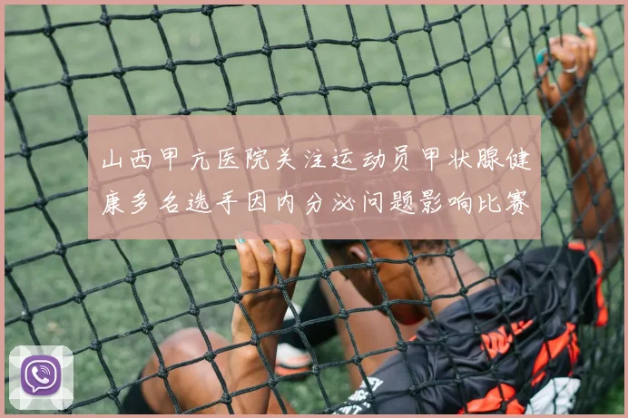 山西甲亢医院关注运动员甲状腺健康多名选手因内分泌问题影响比赛状态
