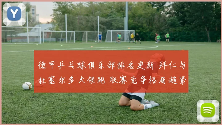 德甲乒乓球俱乐部排名更新 拜仁与杜塞尔多夫领跑 联赛竞争格局趋紧