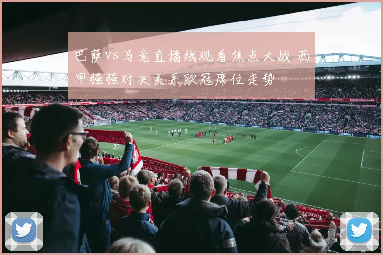 巴萨vs马竞直播线观看焦点大战 西甲强强对决关系欧冠席位走势