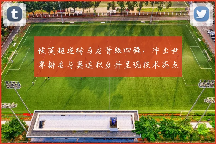 侯英超逆转马龙晋级四强，冲击世界排名与奥运积分并呈现技术亮点