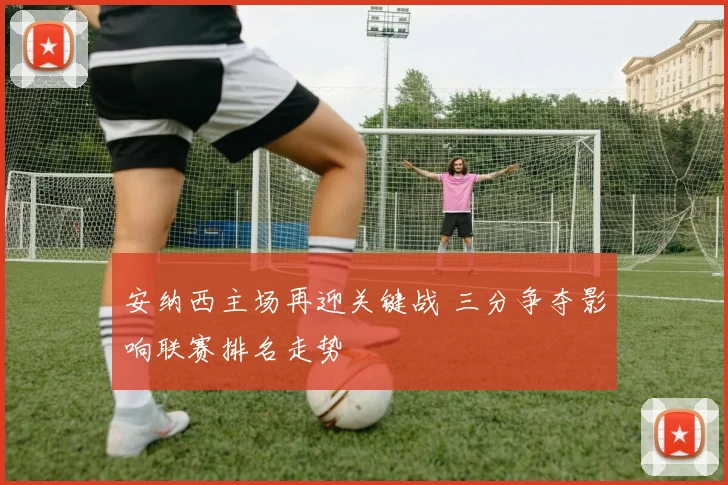 安纳西主场再迎关键战 三分争夺影响联赛排名走势
