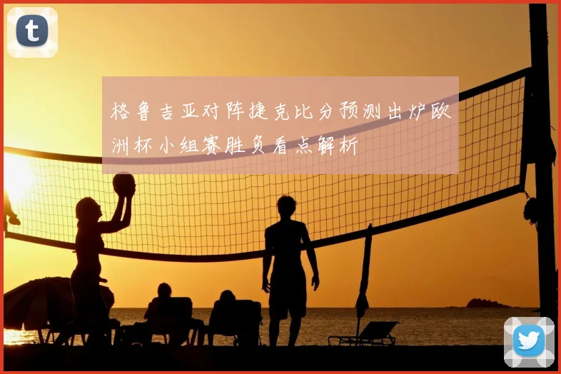 格鲁吉亚对阵捷克比分预测出炉欧洲杯小组赛胜负看点解析