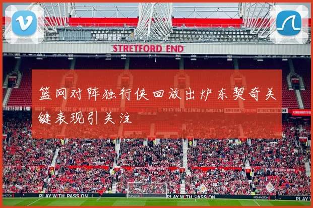 篮网对阵独行侠回放出炉东契奇关键表现引关注