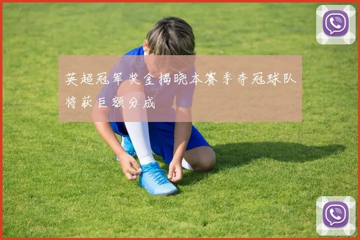 英超冠军奖金揭晓本赛季夺冠球队将获巨额分成