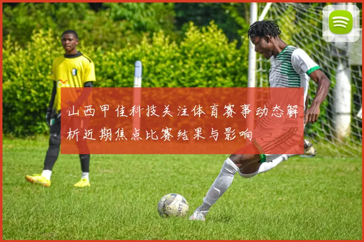 山西甲佳科技关注体育赛事动态解析近期焦点比赛结果与影响