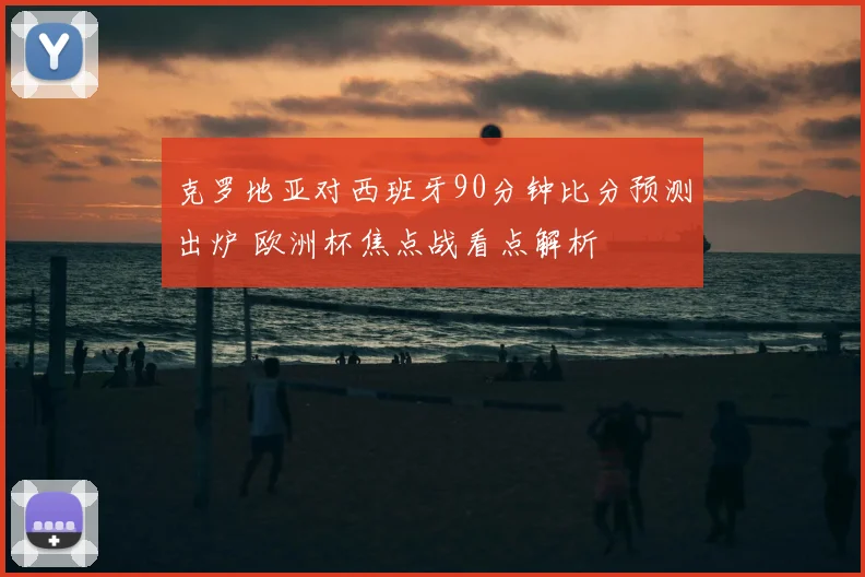 克罗地亚对西班牙90分钟比分预测出炉 欧洲杯焦点战看点解析