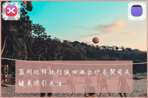 篮网对阵独行侠回放出炉东契奇关键表现引关注