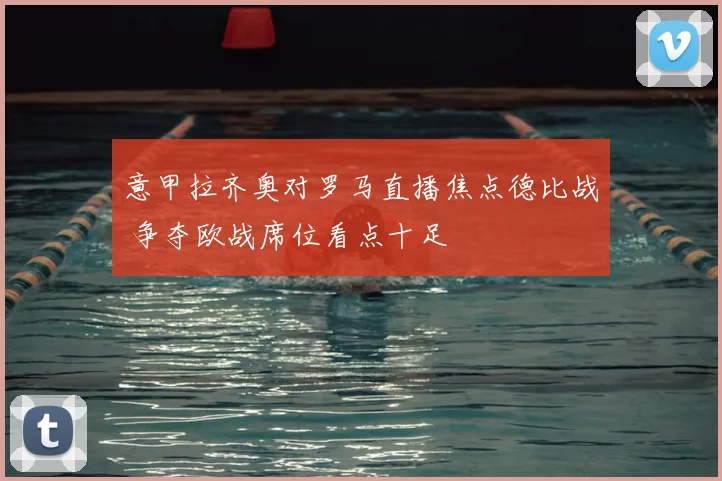 意甲拉齐奥对罗马直播焦点德比战 争夺欧战席位看点十足