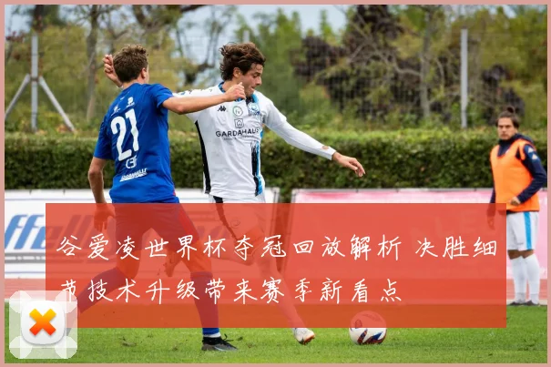 谷爱凌世界杯夺冠回放解析 决胜细节技术升级带来赛季新看点