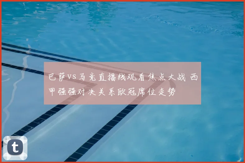 巴萨vs马竞直播线观看焦点大战 西甲强强对决关系欧冠席位走势